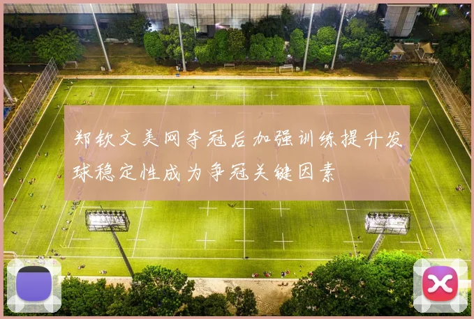 郑钦文美网夺冠后加强训练提升发球稳定性成为争冠关键因素