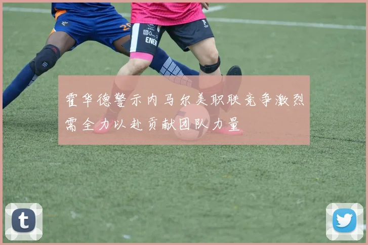 霍华德警示内马尔美职联竞争激烈需全力以赴贡献团队力量