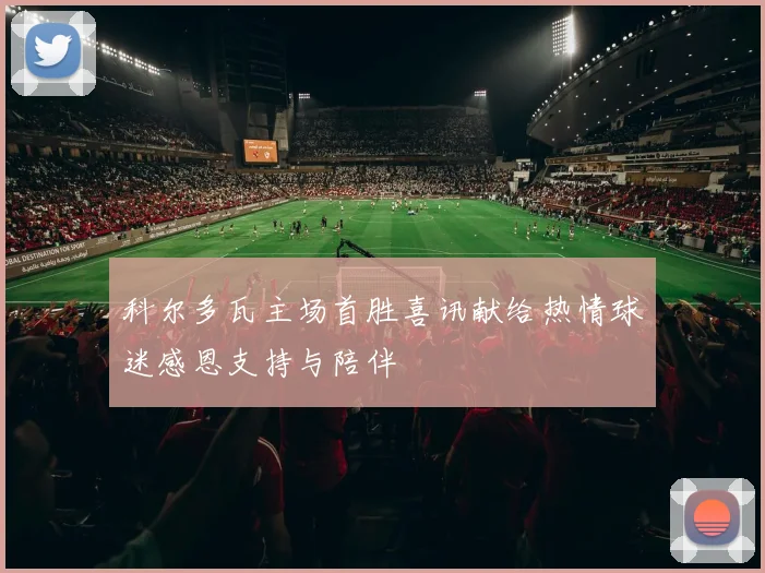 科尔多瓦主场首胜喜讯献给热情球迷感恩支持与陪伴