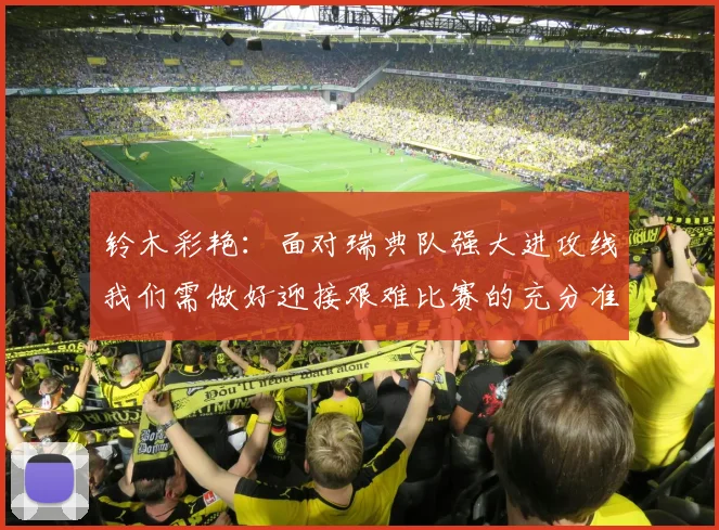 铃木彩艳:面对瑞典队强大进攻线我们需做好迎接艰难比赛的充分准备