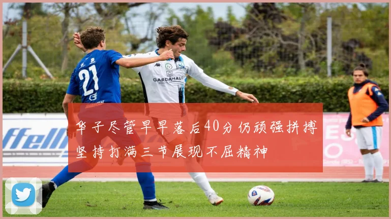 华子尽管早早落后40分仍顽强拼搏坚持打满三节展现不屈精神