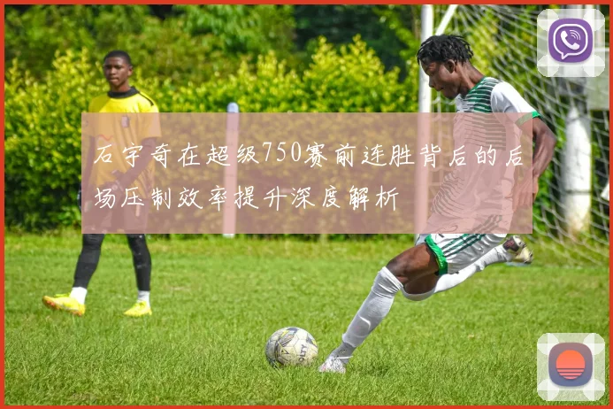 石宇奇在超级750赛前连胜背后的后场压制效率提升深度解析