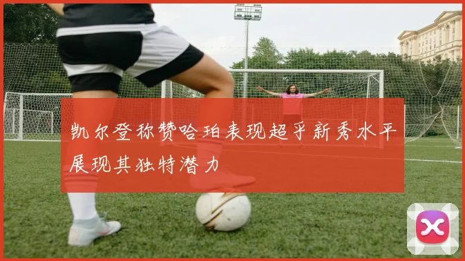 凯尔登称赞哈珀表现超乎新秀水平展现其独特潜力