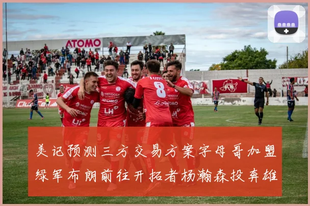 美记预测三方交易方案字母哥加盟绿军布朗前往开拓者杨瀚森投奔雄鹿