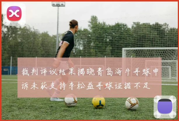 裁判评议结果揭晓青岛海牛手球申诉未获支持李松益手球证据不足
