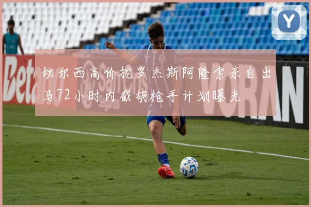 切尔西高价挖罗杰斯阿隆索亲自出马72小时内截胡枪手计划曝光
