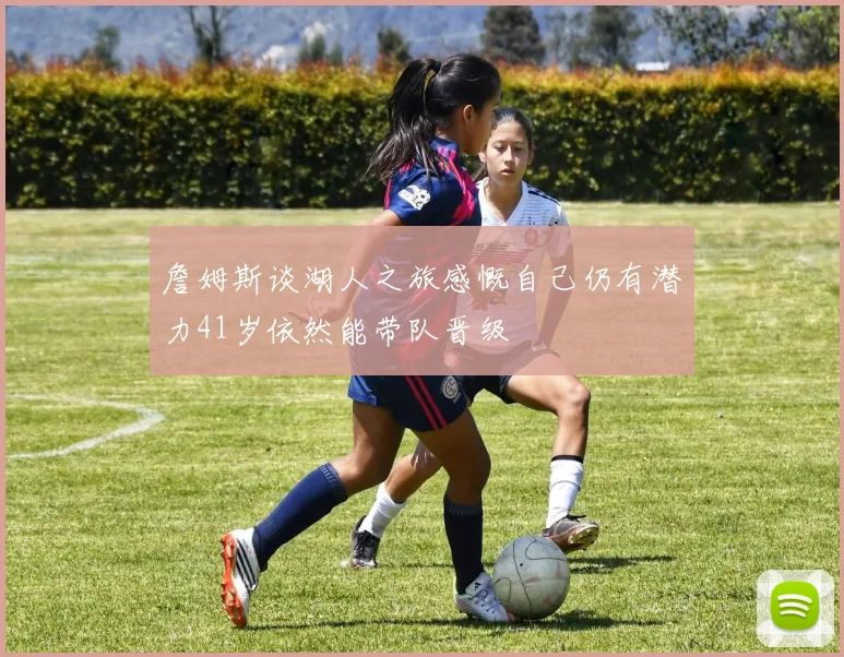 詹姆斯谈湖人之旅感慨自己仍有潜力41岁依然能带队晋级