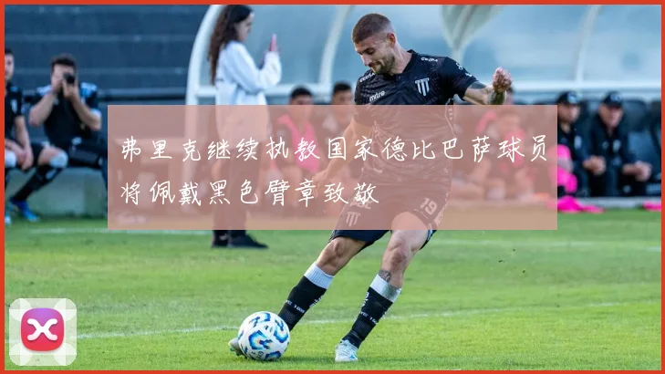 弗里克继续执教国家德比巴萨球员将佩戴黑色臂章致敬
