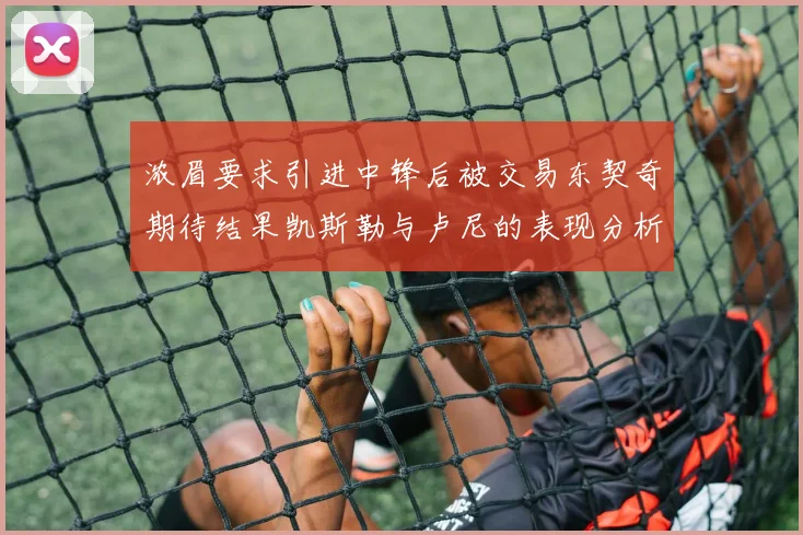 浓眉要求引进中锋后被交易东契奇期待结果凯斯勒与卢尼的表现分析