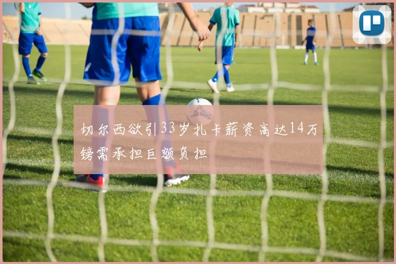 切尔西欲引33岁扎卡薪资高达14万镑需承担巨额负担