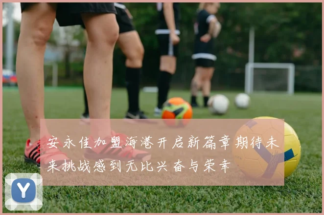 安永佳加盟海港开启新篇章期待未来挑战感到无比兴奋与荣幸