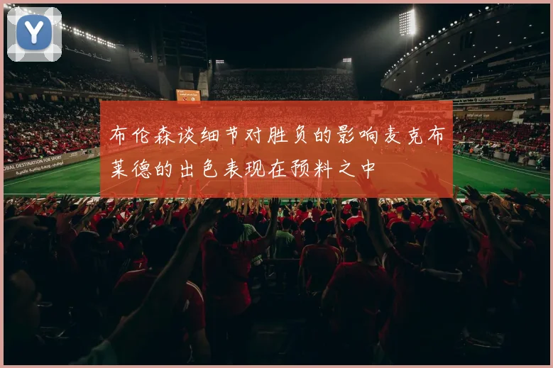 布伦森谈细节对胜负的影响麦克布莱德的出色表现在预料之中