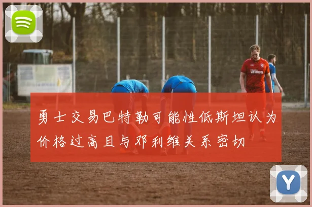 勇士交易巴特勒可能性低斯坦认为价格过高且与邓利维关系密切