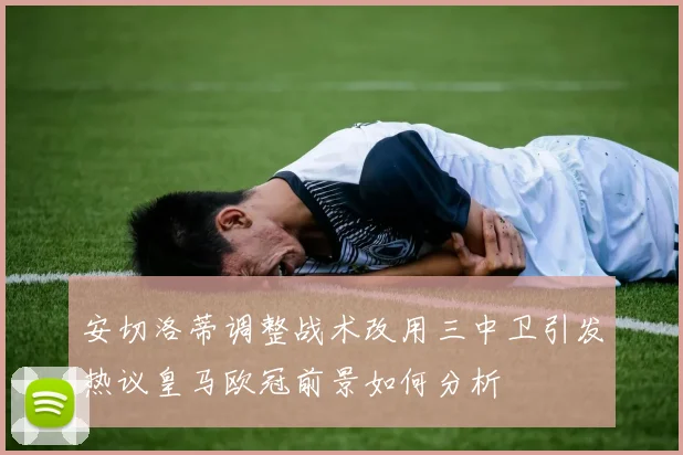 安切洛蒂调整战术改用三中卫引发热议皇马欧冠前景如何分析