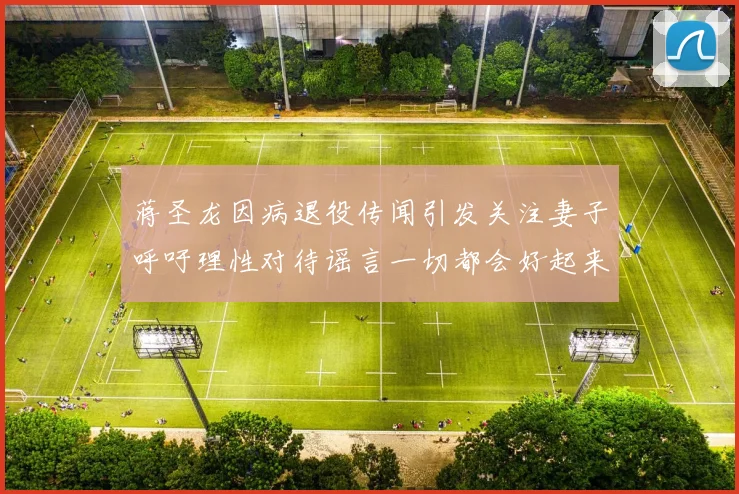 蒋圣龙因病退役传闻引发关注妻子呼吁理性对待谣言一切都会好起来