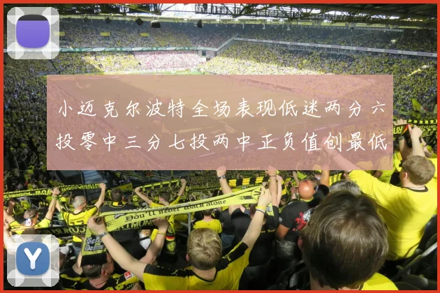 小迈克尔波特全场表现低迷两分六投零中三分七投两中正负值创最低纪录