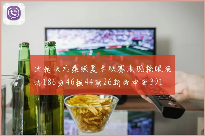 次轮状元桑顿夏季联赛表现抢眼场均186分46板44助26断命中率391