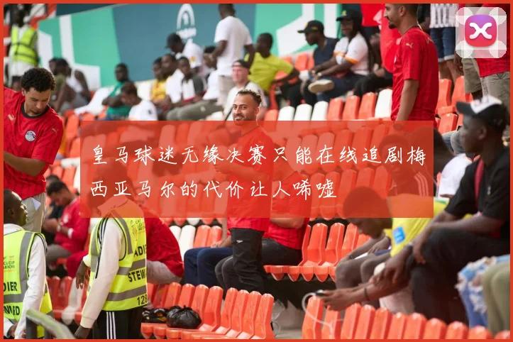 皇马球迷无缘决赛只能在线追剧梅西亚马尔的代价让人唏嘘