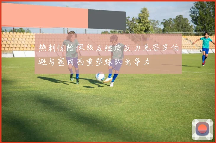 热刺惊险保级后继续发力免签罗伯逊与塞内西重塑球队竞争力