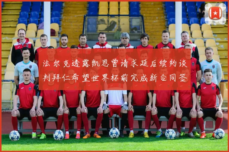 法尔克透露凯恩曾请求延后续约谈判拜仁希望世界杯前完成新合同签署