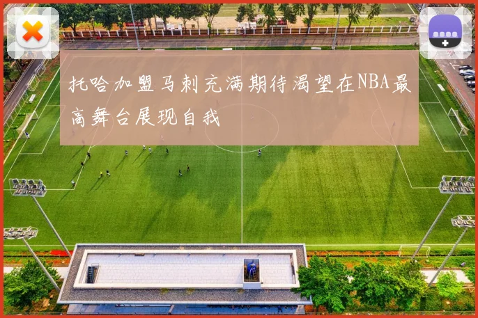 托哈加盟马刺充满期待渴望在NBA最高舞台展现自我