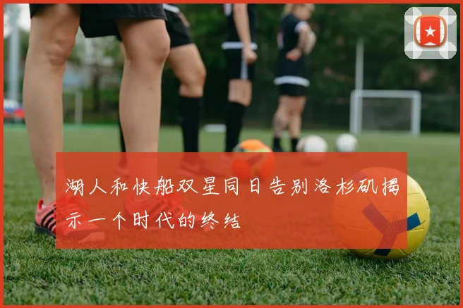 湖人和快船双星同日告别洛杉矶揭示一个时代的终结