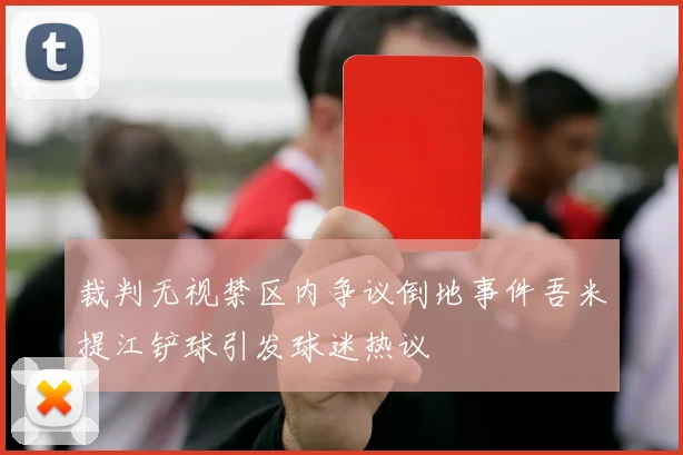 裁判无视禁区内争议倒地事件吾米提江铲球引发球迷热议