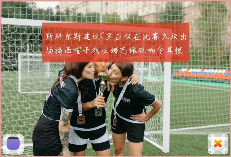 斯科尔斯建议C罗应仅在比赛末段出场梅西帽子戏法姆巴佩双响令其愤怒