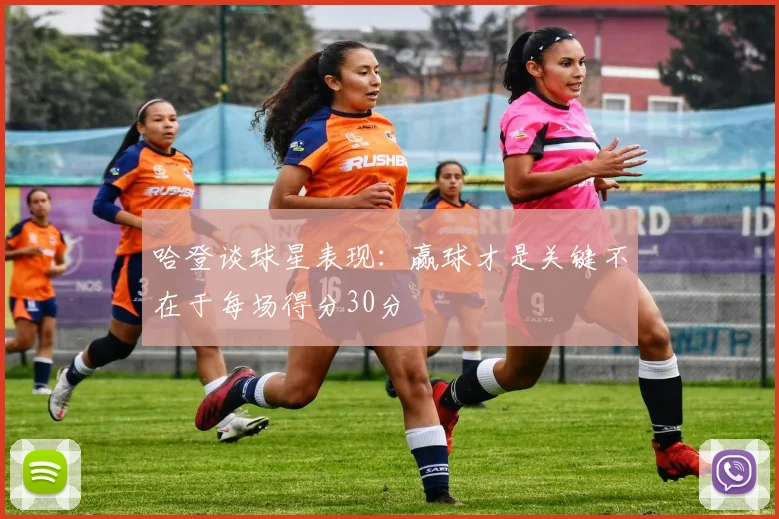 哈登谈球星表现：赢球才是关键不在于每场得分30分