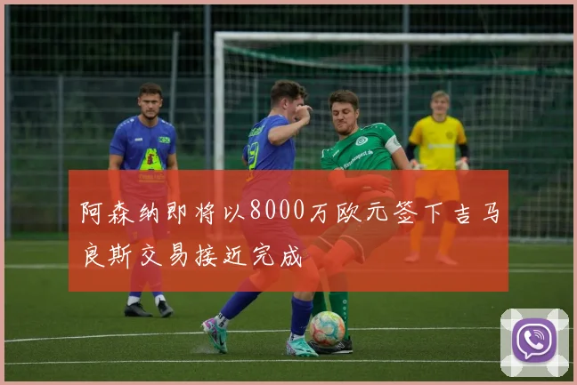 阿森纳即将以8000万欧元签下吉马良斯交易接近完成