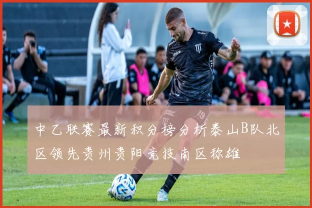 中乙联赛最新积分榜分析泰山B队北区领先贵州贵阳竞技南区称雄