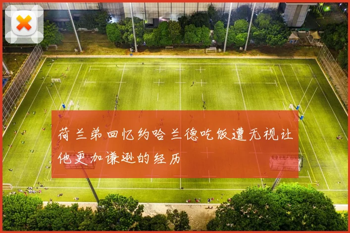 荷兰弟回忆约哈兰德吃饭遭无视让他更加谦逊的经历