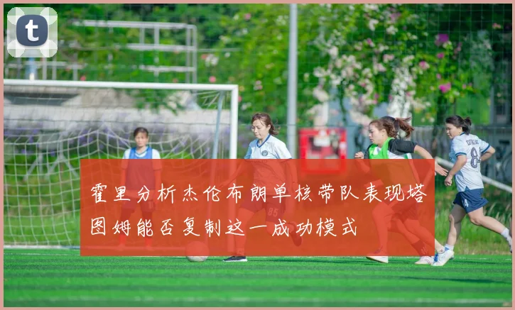 霍里分析杰伦布朗单核带队表现塔图姆能否复制这一成功模式