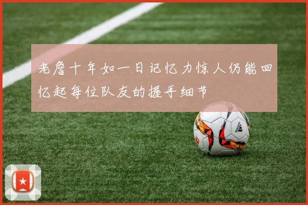 老詹十年如一日记忆力惊人仍能回忆起每位队友的握手细节