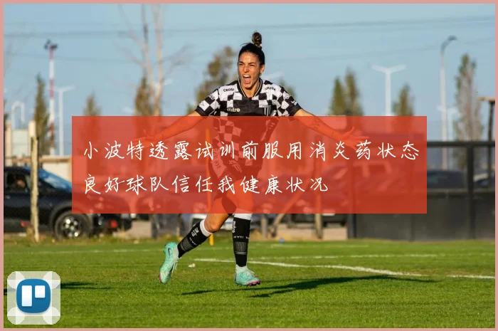 小波特透露试训前服用消炎药状态良好球队信任我健康状况